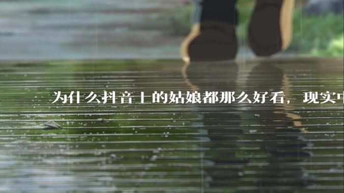 为什么抖音上的姑娘都那么好看，现实中我怎么一个也见不着？