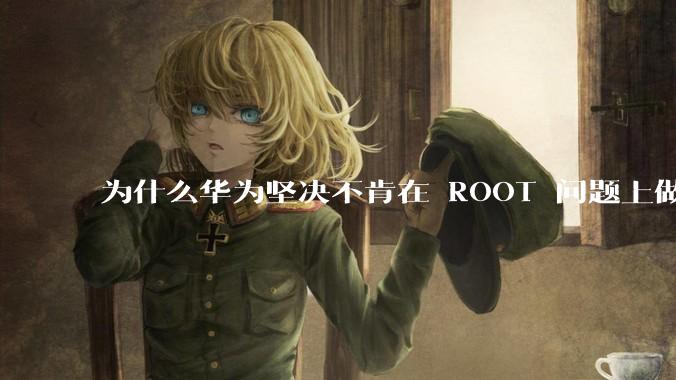 为什么华为坚决不肯在 ROOT 问题上做出让步？