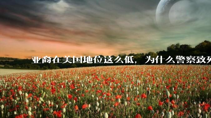 亚裔在美国地位这么低，为什么警察致死的案件比黑裔少得多？