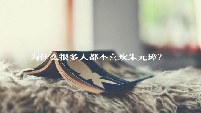 为什么很多人都不喜欢朱元璋？