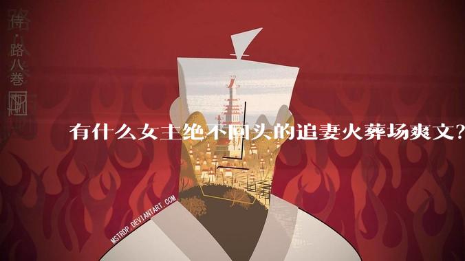 有什么女主绝不回头的追妻火葬场爽文？