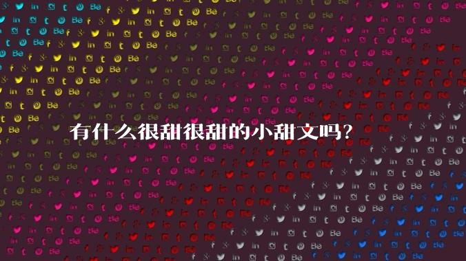 有什么很甜很甜的小甜文吗？