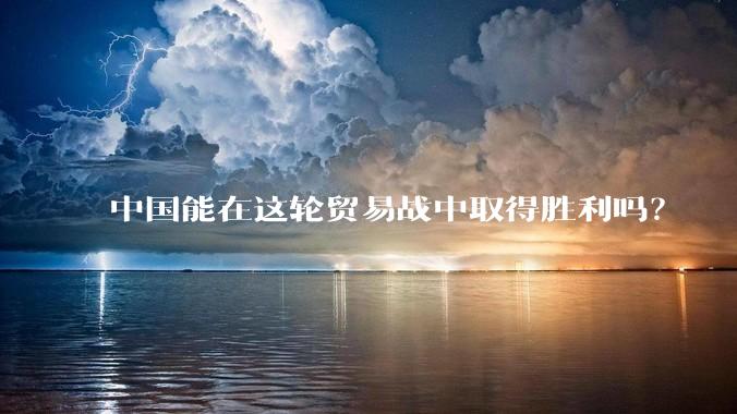 中国能在这轮贸易战中取得胜利吗？