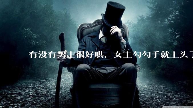 有没有男主很好哄，女主勾勾手就上头了的那种？
