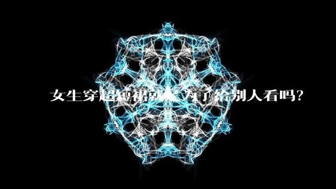 女生穿超短裙就是为了给别人看吗？