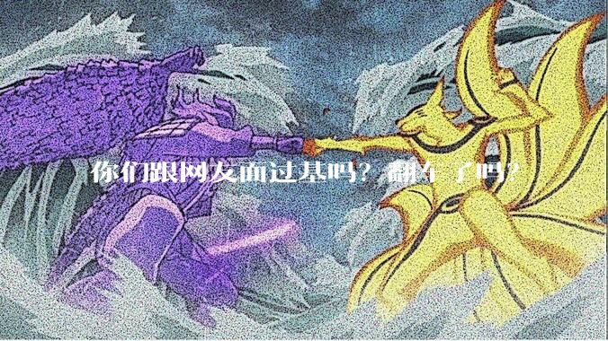 你们跟网友面过基吗？翻车了吗？