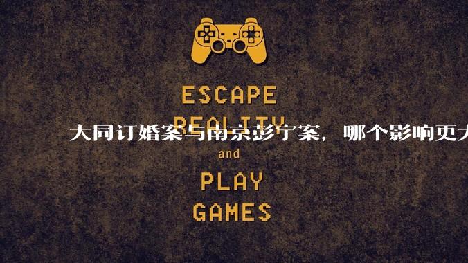 大同订婚案与南京彭宇案，哪个影响更大？