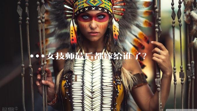 ***女技师最后都嫁给谁了？