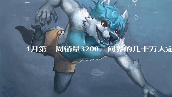 4月第二周销量3200，问界的几十万大定怎么没转换成销量？