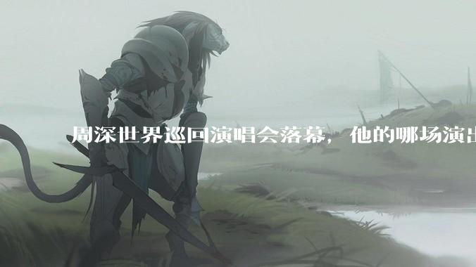 周深世界巡回演唱会落幕，他的哪场演出让你影响深刻？为什么？