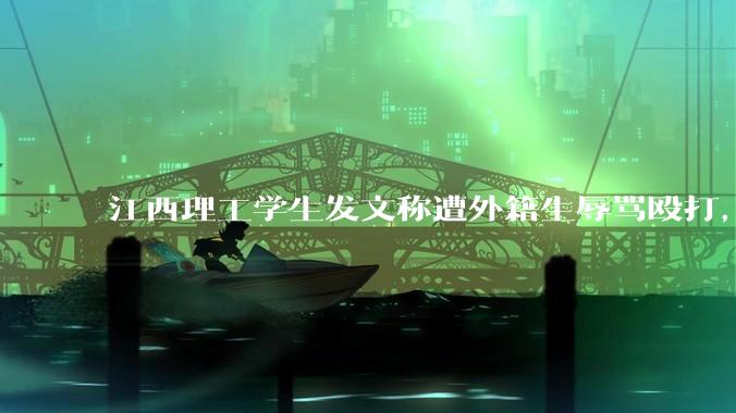 江西理工学生发文称遭外籍生辱骂殴打，警方已介入调查，具体情况如何？