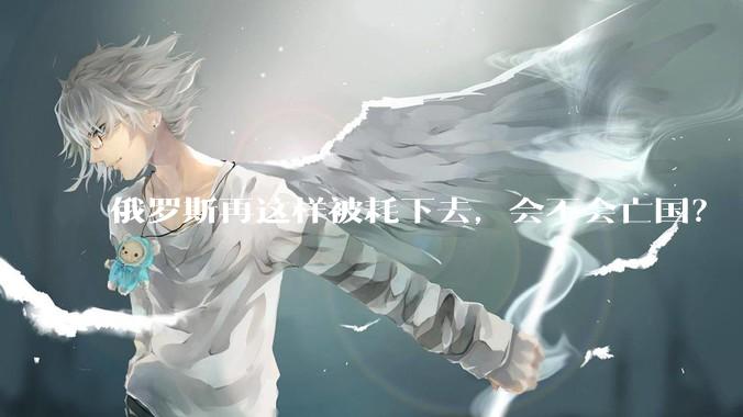 俄罗斯再这样被耗下去，会不会亡国？