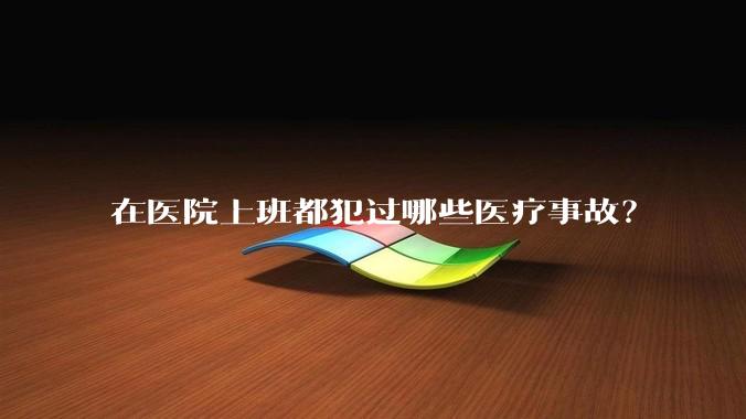 在医院上班都犯过哪些医疗事故？