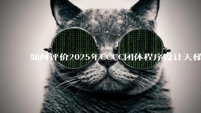 如何评价2025年CCCC团体程序设计天梯赛？