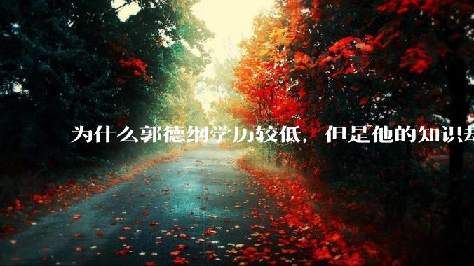 为什么郭德纲学历较低，但是他的知识却那么丰富？