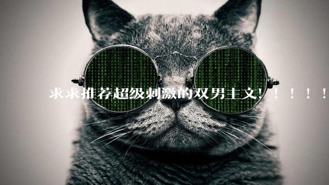 求求推荐超级刺激的双男主文！！！！！！?