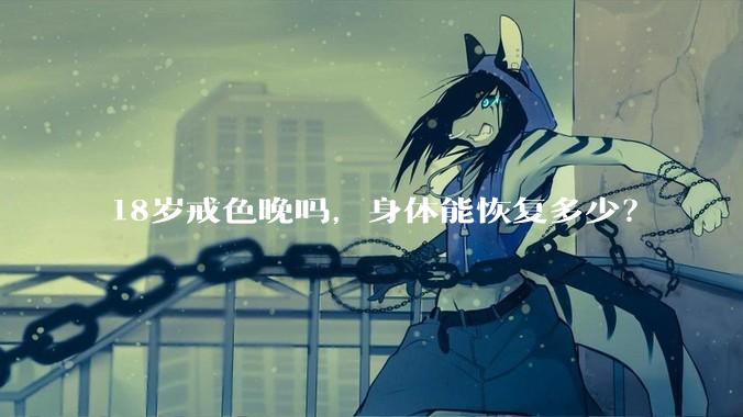 18岁戒色晚吗，身体能恢复多少？