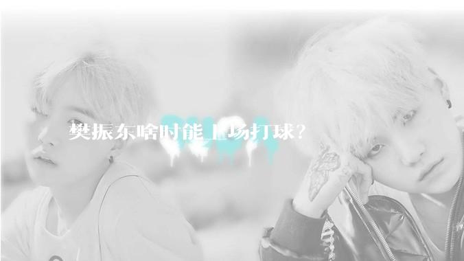樊振东啥时能上场打球？