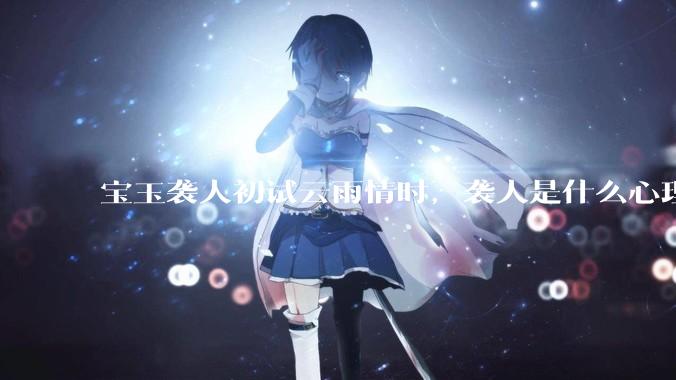 宝玉袭人初试云雨情时，袭人是什么心理？
