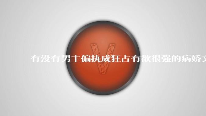 有没有男主偏执成狂占有欲很强的病娇文值得推荐？
