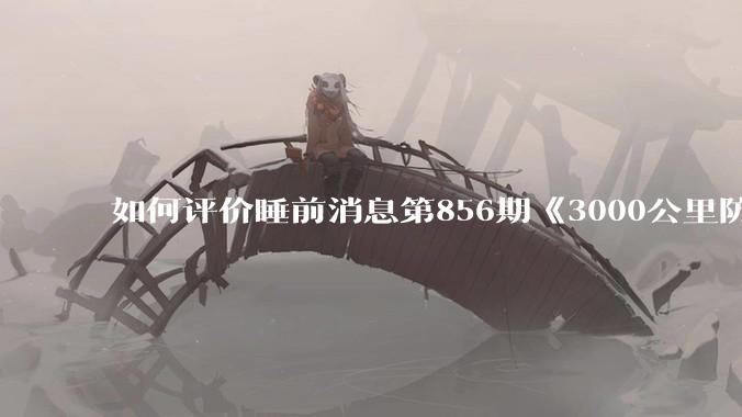 如何评价睡前消息第856期《3000公里防空圈》？