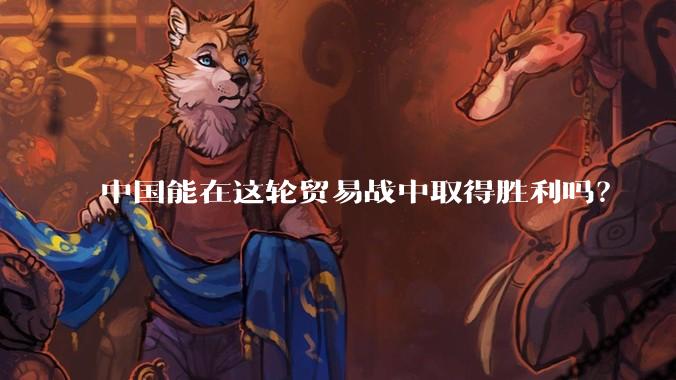 中国能在这轮贸易战中取得胜利吗？