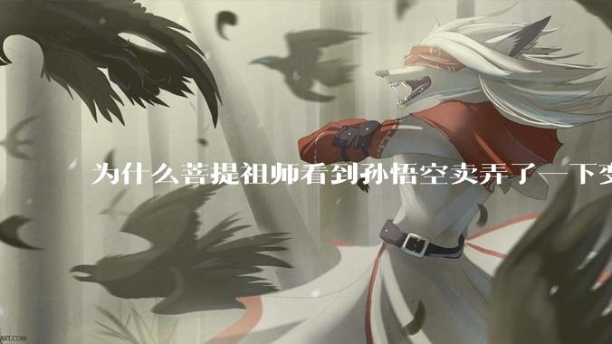 为什么菩提祖师看到孙悟空卖弄了一下变化就把他赶走还一点情面不留？