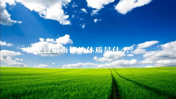 你见过最奇怪的体质是什么？