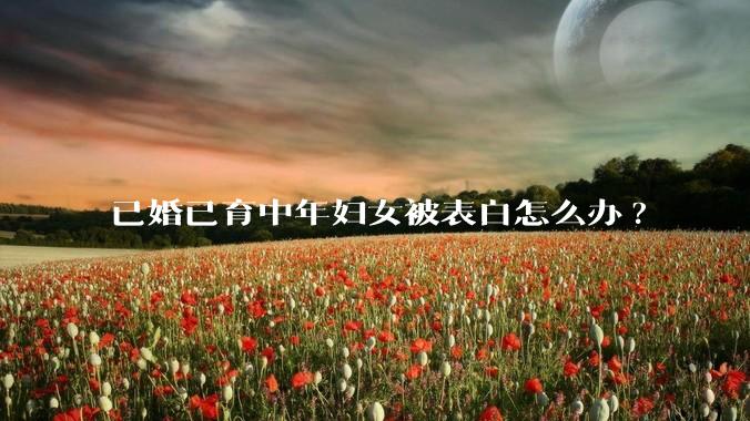 已婚已育中年妇女被表白怎么办?
